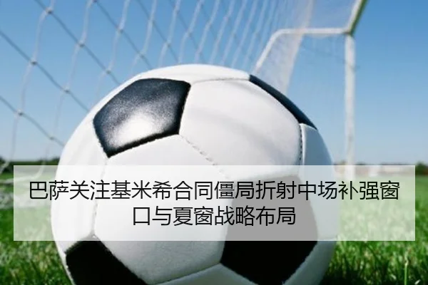 巴萨关注基米希合同僵局折射中场补强窗口与夏窗战略布局