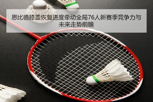 恩比德膝盖恢复进度牵动全局76人新赛季竞争力与未来走势前瞻 | okooo
