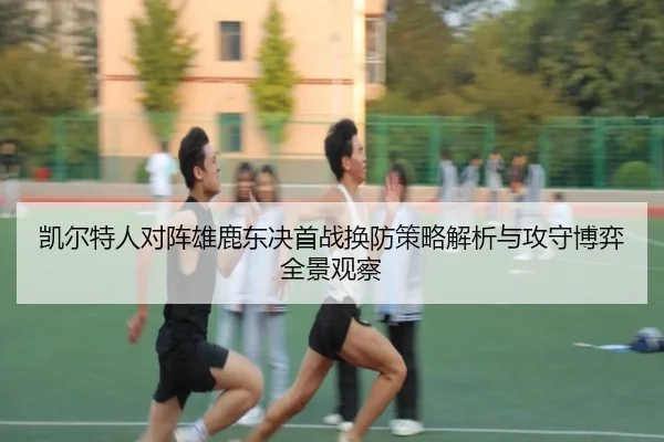 凯尔特人对阵雄鹿东决首战换防策略解析与攻守博弈全景观察 | okooo