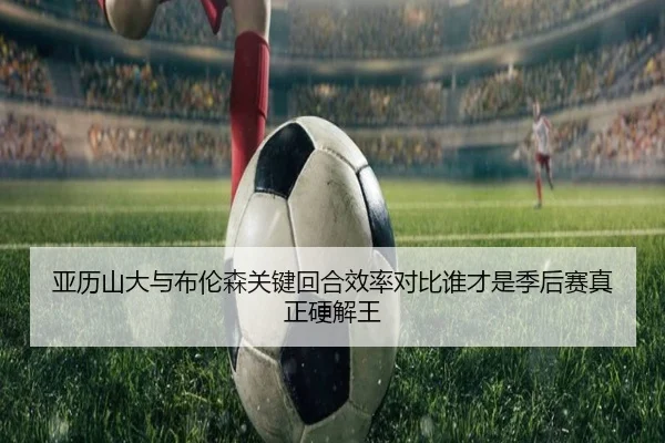 亚历山大与布伦森关键回合效率对比谁才是季后赛真正硬解王