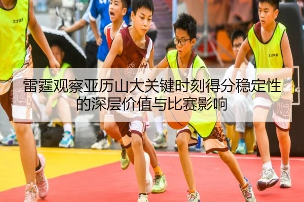 雷霆观察亚历山大关键时刻得分稳定性的深层价值与比赛影响