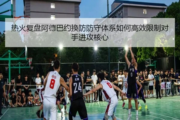 热火复盘阿德巴约换防防守体系如何高效限制对手进攻核心（okooo）