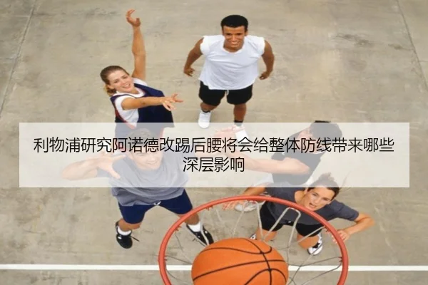 利物浦研究阿诺德改踢后腰将会给整体防线带来哪些深层影响