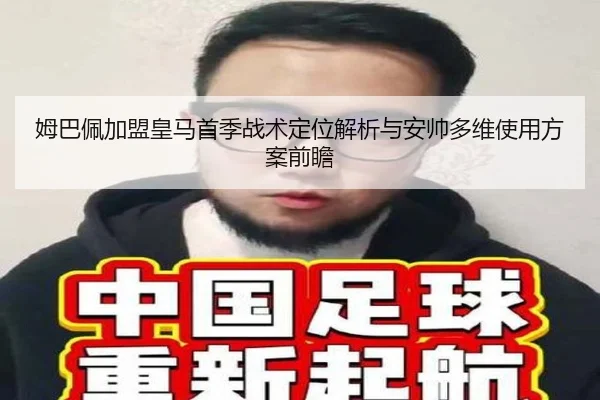 姆巴佩加盟皇马首季战术定位解析与安帅多维使用方案前瞻（okooo）
