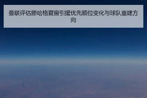 曼联评估滕哈格夏窗引援优先顺位变化与球队重建方向 | okooo