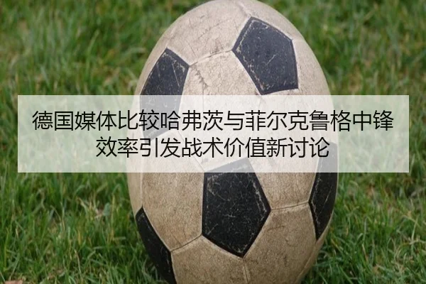 德国媒体比较哈弗茨与菲尔克鲁格中锋效率引发战术价值新讨论（okooo）