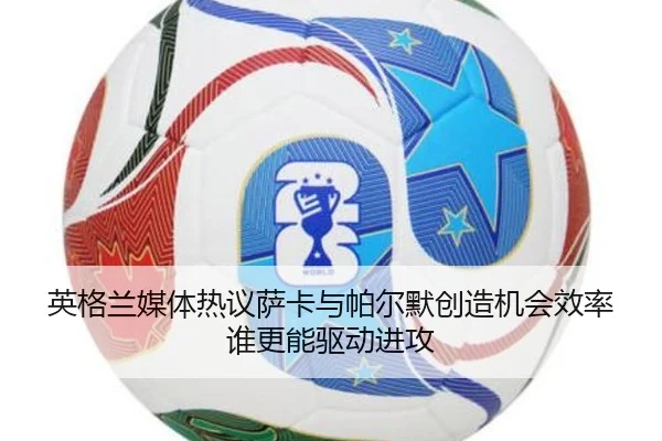 英格兰媒体热议萨卡与帕尔默创造机会效率谁更能驱动进攻