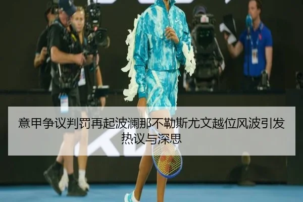 意甲争议判罚再起波澜那不勒斯尤文越位风波引发热议与深思 | okooo