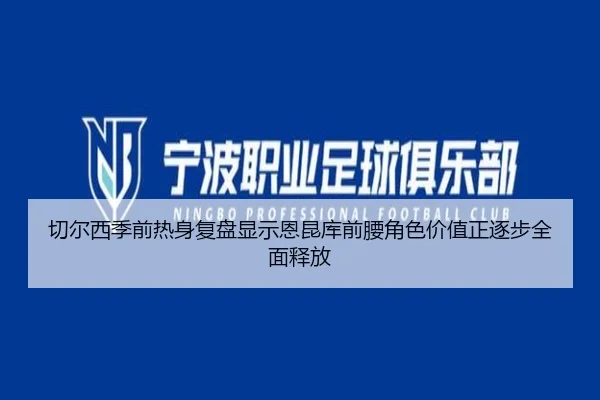 切尔西季前热身复盘显示恩昆库前腰角色价值正逐步全面释放 | okooo